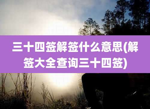 三十四签解签什么意思(解签大全查询三十四签)