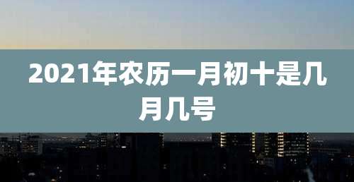 2021年农历一月初十是几月几号