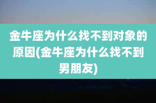 金牛座为什么找不到对象的原因(金牛座为什么找不到男朋友)