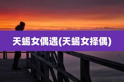 天蝎女偶遇(天蝎女择偶)