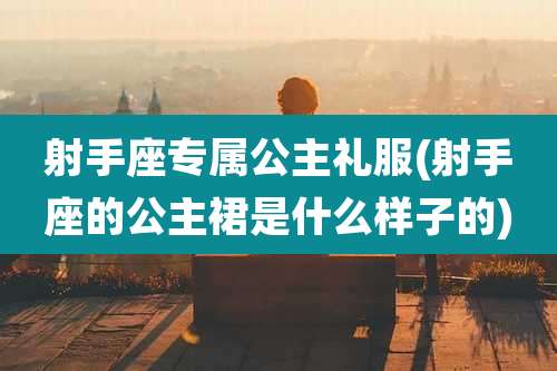 射手座专属公主礼服(射手座的公主裙是什么样子的)