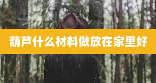 葫芦什么材料做放在家里好