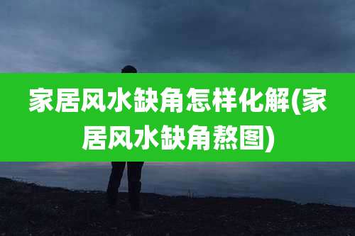 家居风水缺角怎样化解(家居风水缺角熬图)
