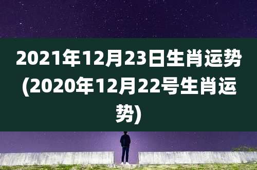 2021年12月23日生肖运势(2020年12月22号生肖运势)