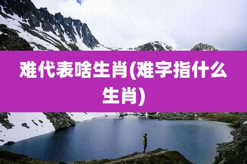 难代表啥生肖(难字指什么生肖)