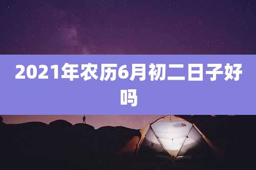 2021年农历6月初二日子好吗