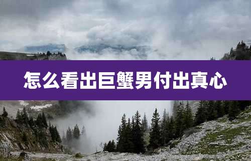 怎么看出巨蟹男付出真心