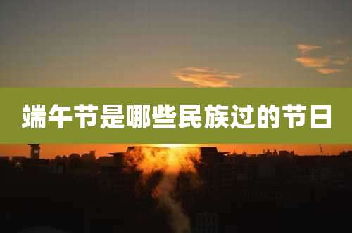 端午节是哪些民族过的节日