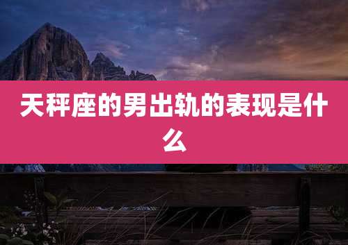 天秤座的男出轨的表现是什么