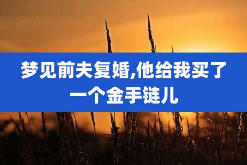 梦见前夫复婚,他给我买了一个金手链儿