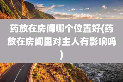 药放在房间哪个位置好(药放在房间里对主人有影响吗)