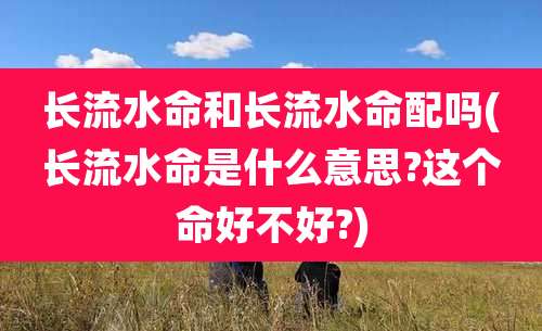 长流水命和长流水命配吗(长流水命是什么意思?这个命好不好?)