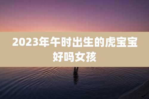 2023年午时出生的虎宝宝好吗女孩