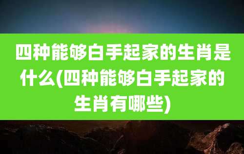 四种能够白手起家的生肖是什么(四种能够白手起家的生肖有哪些)