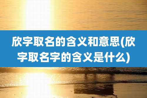 欣字取名的含义和意思(欣字取名字的含义是什么)