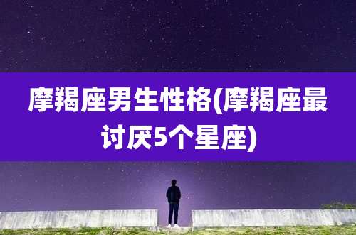 摩羯座男生性格(摩羯座最讨厌5个星座)