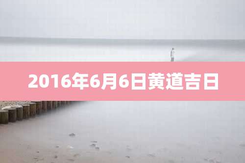 2016年6月6日黄道吉日