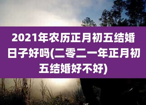 2021年农历正月初五结婚日子好吗(二零二一年正月初五结婚好不好)