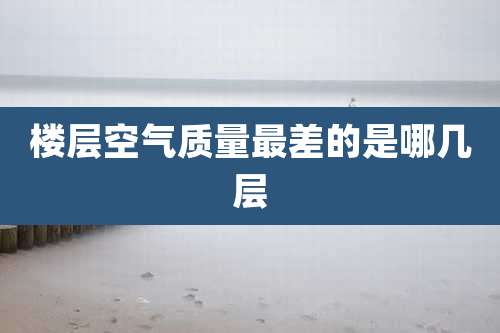 楼层空气质量最差的是哪几层