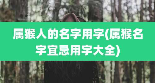 属猴人的名字用字(属猴名字宜忌用字大全)