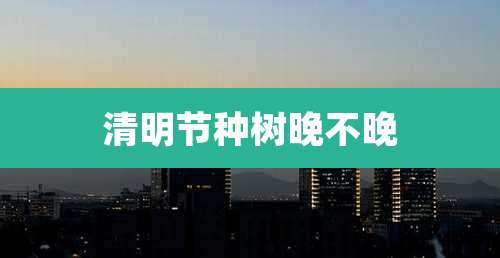 清明节种树晚不晚