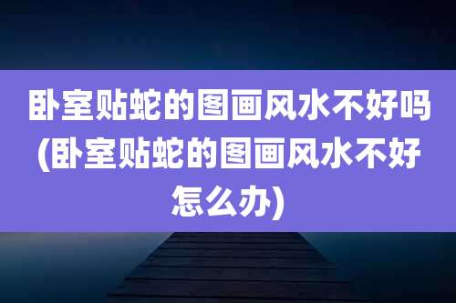 卧室贴蛇的图画风水不好吗(卧室贴蛇的图画风水不好怎么办)