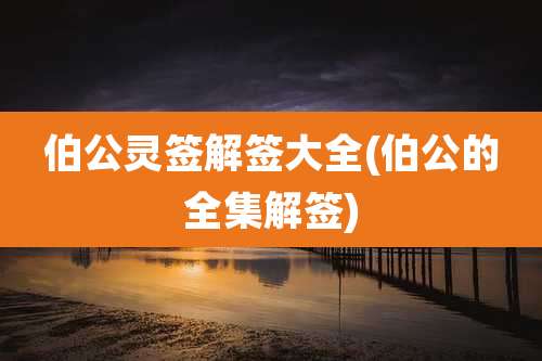 伯公灵签解签大全(伯公的全集解签)
