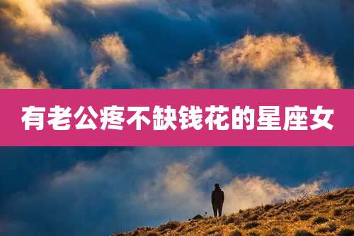 有老公疼不缺钱花的星座女