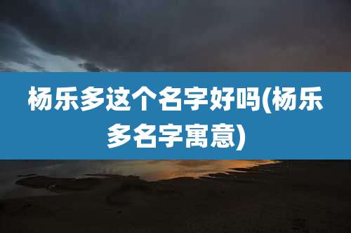 杨乐多这个名字好吗(杨乐多名字寓意)