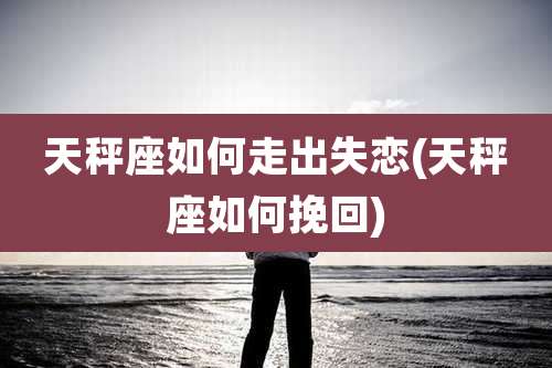 天秤座如何走出失恋(天秤座如何挽回)