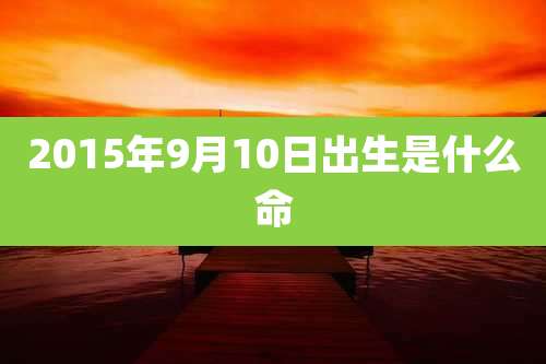 2015年9月10日出生是什么命