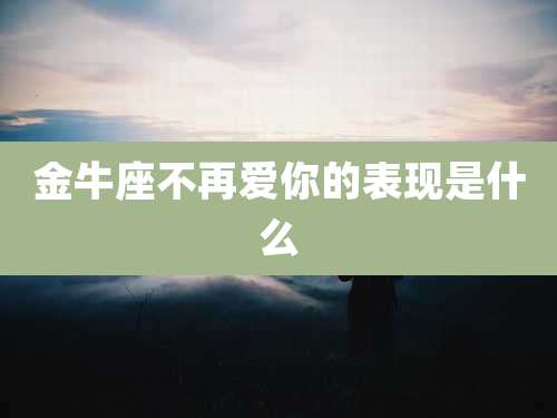 金牛座不再爱你的表现是什么