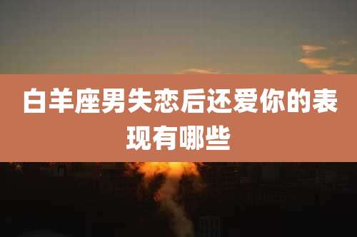 白羊座男失恋后还爱你的表现有哪些