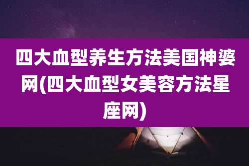 四大血型养生方法美国神婆网(四大血型女美容方法星座网)