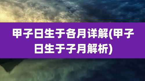 甲子日生于各月详解(甲子日生于子月解析)