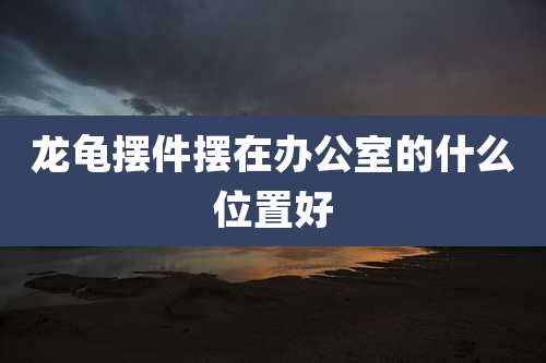 龙龟摆件摆在办公室的什么位置好