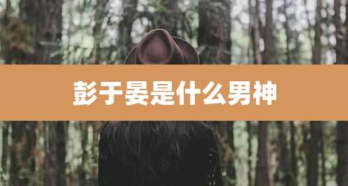 彭于晏是什么男神