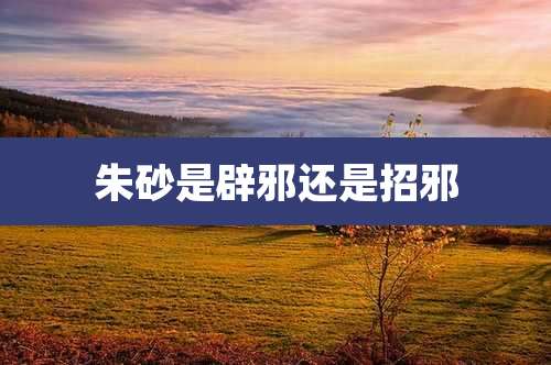 朱砂是辟邪还是招邪