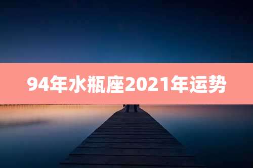 94年水瓶座2021年运势