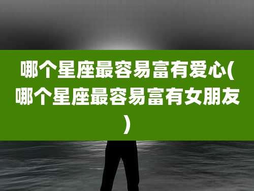 哪个星座最容易富有爱心(哪个星座最容易富有女朋友)