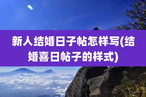 新人结婚日子帖怎样写(结婚喜日帖子的样式)