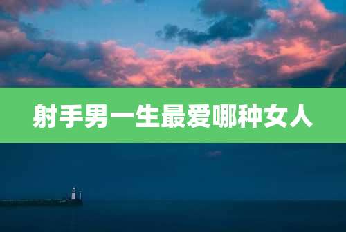 射手男一生最爱哪种女人