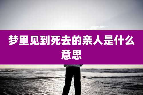 梦里见到死去的亲人是什么意思