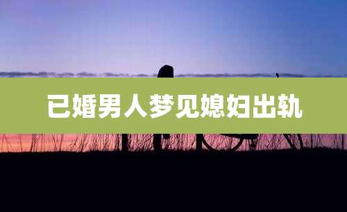 已婚男人梦见媳妇出轨