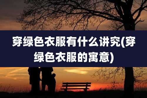 穿绿色衣服有什么讲究(穿绿色衣服的寓意)