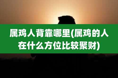 属鸡人背靠哪里(属鸡的人在什么方位比较聚财)
