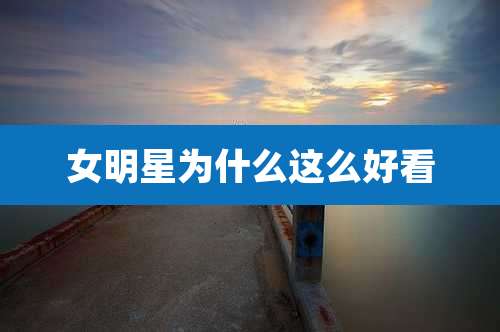 女明星为什么这么好看