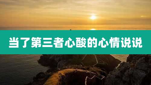 当了第三者心酸的心情说说