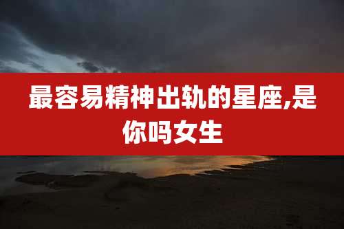 最容易精神出轨的星座,是你吗女生