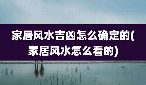 家居风水吉凶怎么确定的(家居风水怎么看的)